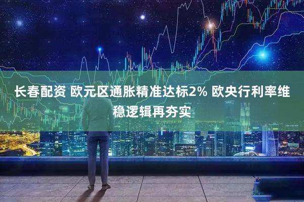 长春配资 欧元区通胀精准达标2% 欧央行利率维稳逻辑再夯实