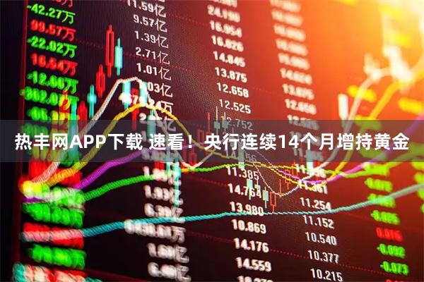 热丰网APP下载 速看！央行连续14个月增持黄金