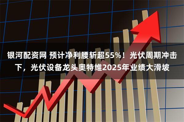 银河配资网 预计净利腰斩超55%！光伏周期冲击下，光伏设备龙头奥特维2025年业绩大滑坡