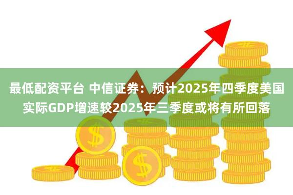 最低配资平台 中信证券：预计2025年四季度美国实际GDP增速较2025年三季度或将有所回落