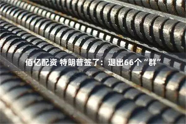 佰亿配资 特朗普签了：退出66个“群”