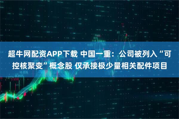 超牛网配资APP下载 中国一重：公司被列入“可控核聚变”概念股 仅承接极少量相关配件项目