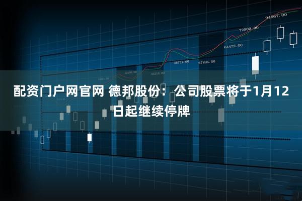 配资门户网官网 德邦股份：公司股票将于1月12日起继续停牌