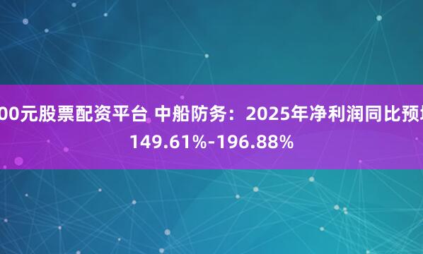 100元股票配资平台 中船防务：2025年净利润同比预增149.61%-196.88%