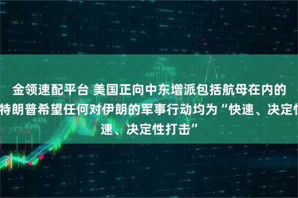 金领速配平台 美国正向中东增派包括航母在内的兵力，特朗普希望任何对伊朗的军事行动均为“快速、决定性打击”