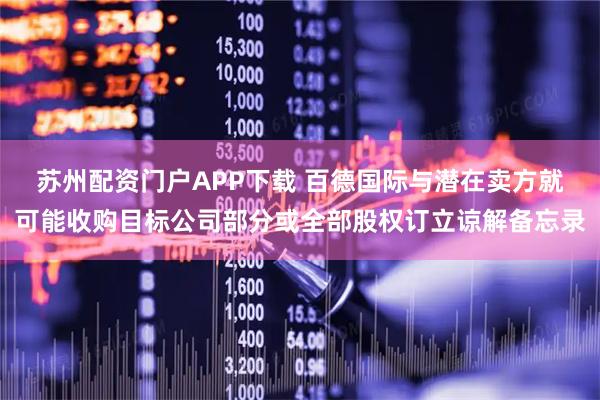 苏州配资门户APP下载 百德国际与潜在卖方就可能收购目标公司部分或全部股权订立谅解备忘录