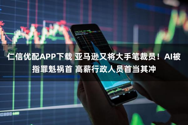 仁信优配APP下载 亚马逊又将大手笔裁员！AI被指罪魁祸首 高薪行政人员首当其冲