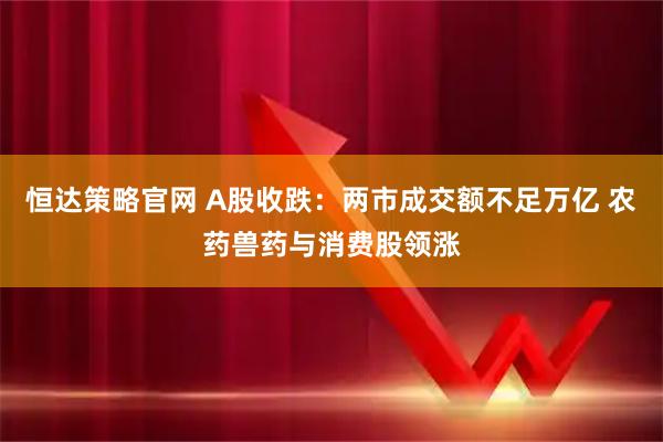 恒达策略官网 A股收跌：两市成交额不足万亿 农药兽药与消费股领涨