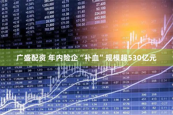 广盛配资 年内险企“补血”规模超530亿元