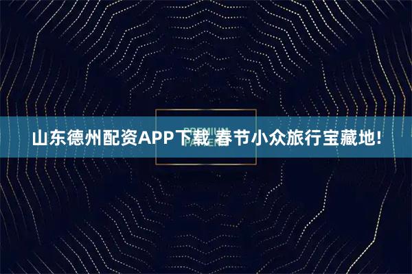 山东德州配资APP下载 春节小众旅行宝藏地!