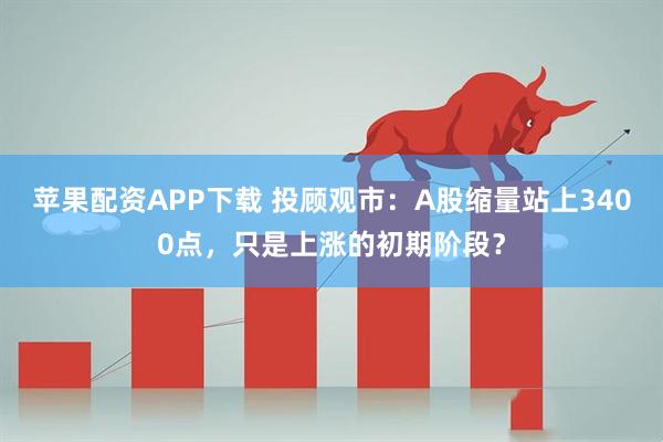 苹果配资APP下载 投顾观市：A股缩量站上3400点，只是上涨的初期阶段？