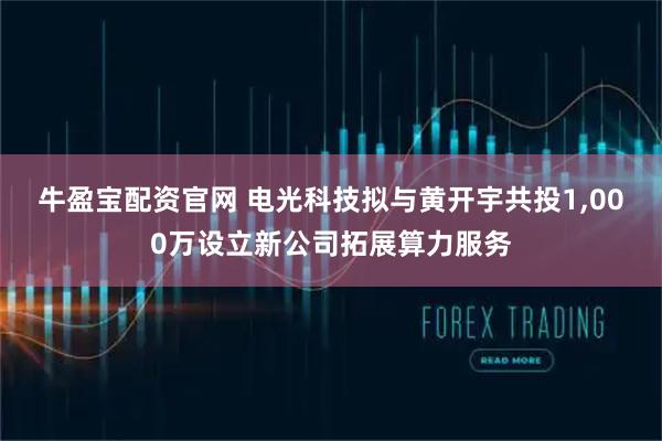 牛盈宝配资官网 电光科技拟与黄开宇共投1,000万设立新公司拓展算力服务