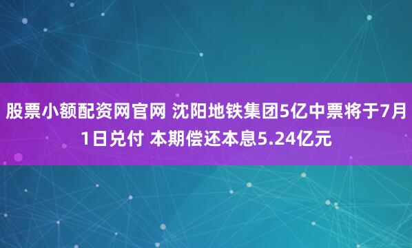 股票小额配资网官网 沈阳地铁集团5亿中票将于7月1日兑付 本期偿还本息5.24亿元