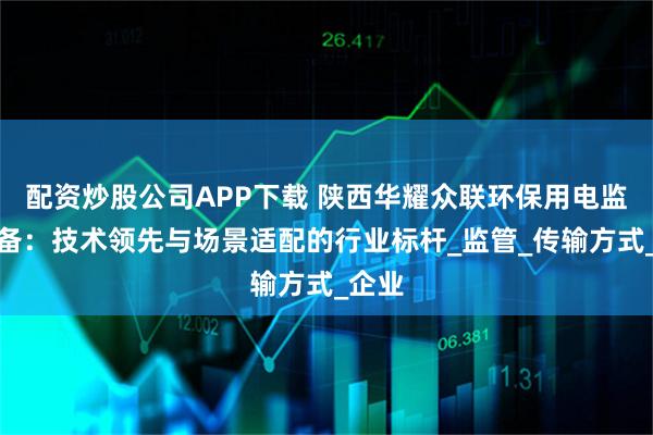 配资炒股公司APP下载 陕西华耀众联环保用电监控设备:技术领先与场景适配的行业标杆_监管_传输方式_企业
