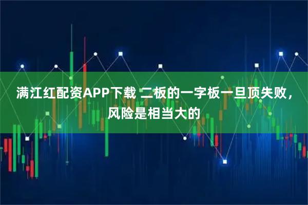 满江红配资APP下载 二板的一字板一旦顶失败，风险是相当大的