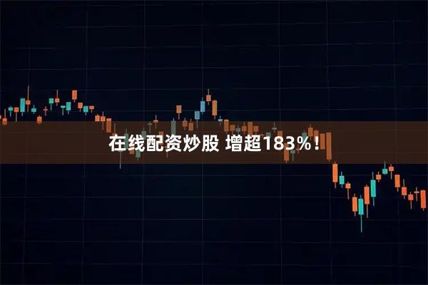 在线配资炒股 增超183%！