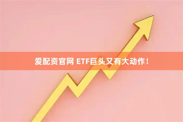 爱配资官网 ETF巨头又有大动作！