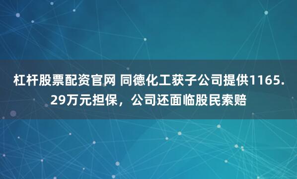 杠杆股票配资官网 同德化工获子公司提供1165.29万元担保，公司还面临股民索赔