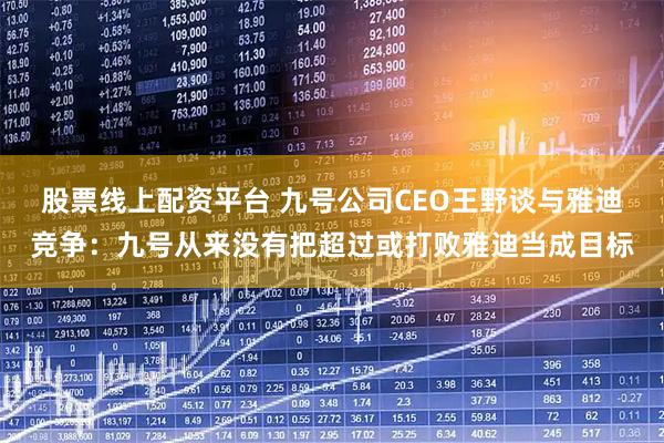 股票线上配资平台 九号公司CEO王野谈与雅迪竞争：九号从来没有把超过或打败雅迪当成目标