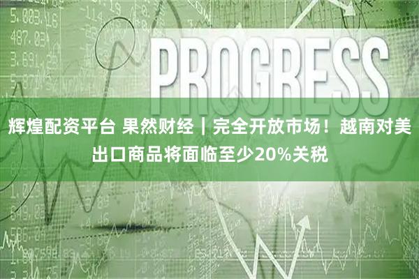 辉煌配资平台 果然财经｜完全开放市场！越南对美出口商品将面临至少20%关税