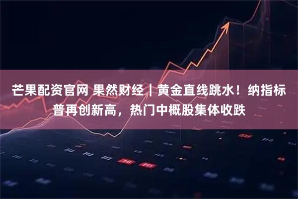 芒果配资官网 果然财经｜黄金直线跳水！纳指标普再创新高，热门中概股集体收跌