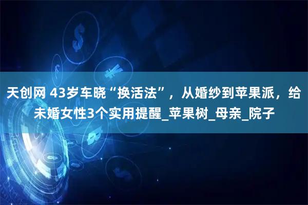 天创网 43岁车晓“换活法”，从婚纱到苹果派，给未婚女性3个实用提醒_苹果树_母亲_院子