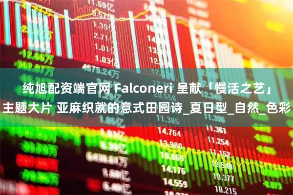 纯旭配资端官网 Falconeri 呈献「慢活之艺」主题大片 亚麻织就的意式田园诗_夏日型_自然_色彩