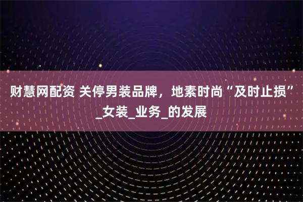 财慧网配资 关停男装品牌，地素时尚“及时止损”_女装_业务_的发展