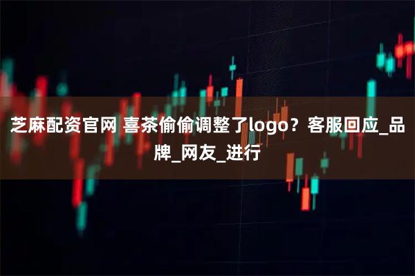 芝麻配资官网 喜茶偷偷调整了logo？客服回应_品牌_网友_进行