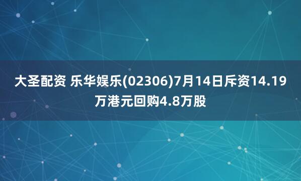 大圣配资 乐华娱乐(02306)7月14日斥资14.19万港元回购4.8万股