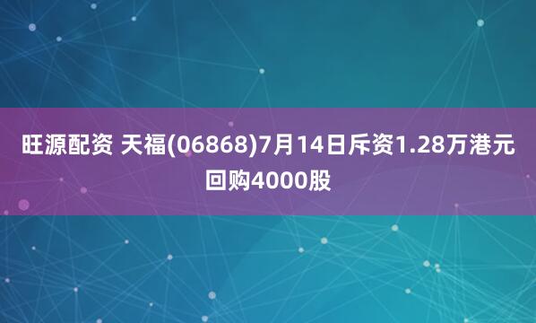 旺源配资 天福(06868)7月14日斥资1.28万港元回购4000股