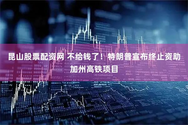 昆山股票配资网 不给钱了！特朗普宣布终止资助加州高铁项目