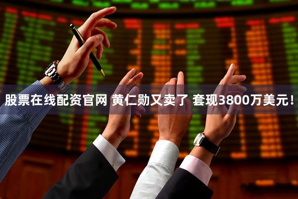 股票在线配资官网 黄仁勋又卖了 套现3800万美元！