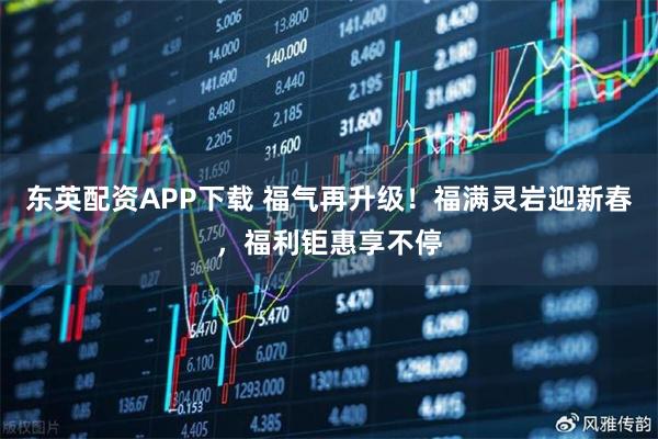 东英配资APP下载 福气再升级！福满灵岩迎新春，福利钜惠享不停