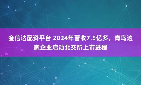 金信达配资平台 2024年营收7.5亿多，青岛这家企业启动北交所上市进程
