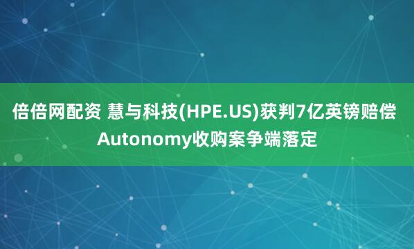 倍倍网配资 慧与科技(HPE.US)获判7亿英镑赔偿 Autonomy收购案争端落定