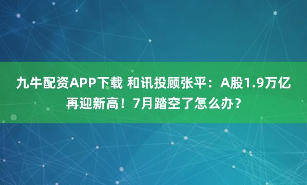 九牛配资APP下载 和讯投顾张平：A股1.9万亿再迎新高！7月踏空了怎么办？
