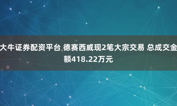 大牛证券配资平台 德赛西威现2笔大宗交易 总成交金额418.22万元