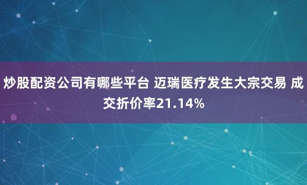 炒股配资公司有哪些平台 迈瑞医疗发生大宗交易 成交折价率21.14%