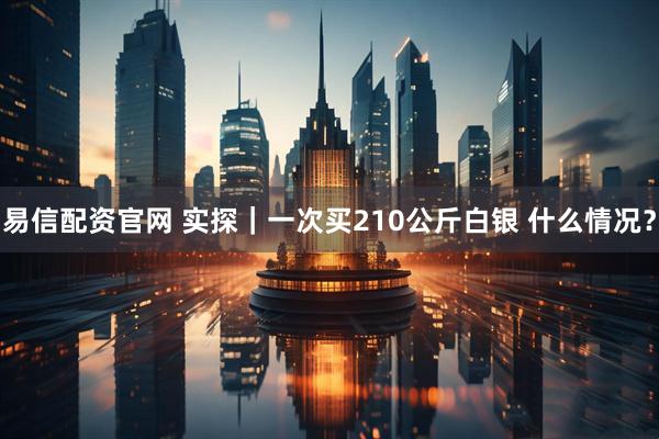 易信配资官网 实探｜一次买210公斤白银 什么情况？