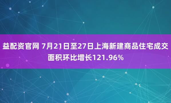 益配资官网 7月21日至27日上海新建商品住宅成交面积环比增长121.96%