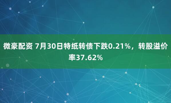 微豪配资 7月30日特纸转债下跌0.21%，转股溢价率37.62%