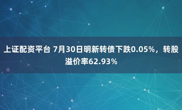 上证配资平台 7月30日明新转债下跌0.05%，转股溢价率62.93%