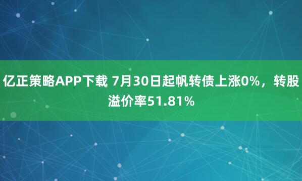 亿正策略APP下载 7月30日起帆转债上涨0%，转股溢价率51.81%