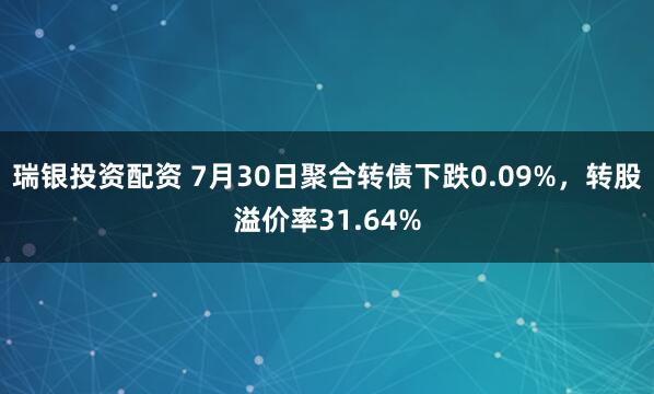 瑞银投资配资 7月30日聚合转债下跌0.09%，转股溢价率31.64%