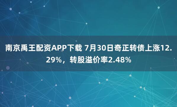 南京禹王配资APP下载 7月30日奇正转债上涨12.29%，转股溢价率2.48%