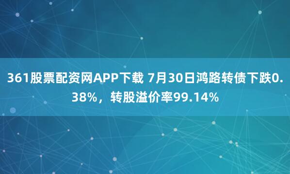 361股票配资网APP下载 7月30日鸿路转债下跌0.38%，转股溢价率99.14%