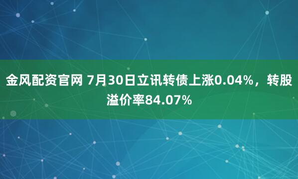 金风配资官网 7月30日立讯转债上涨0.04%,转股溢价率84.07%