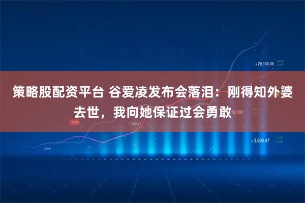 策略股配资平台 谷爱凌发布会落泪：刚得知外婆去世，我向她保证过会勇敢