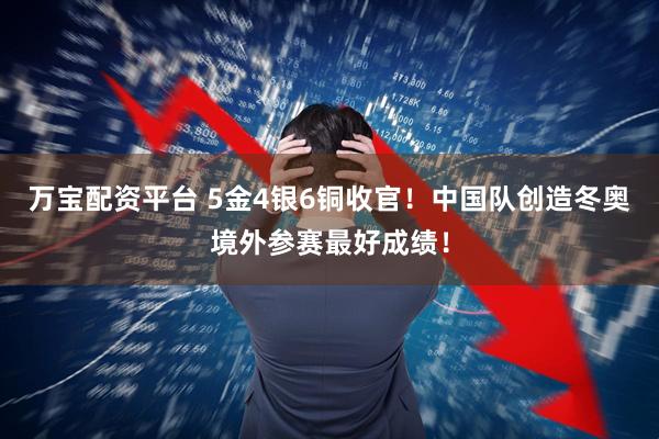 万宝配资平台 5金4银6铜收官！中国队创造冬奥境外参赛最好成绩！